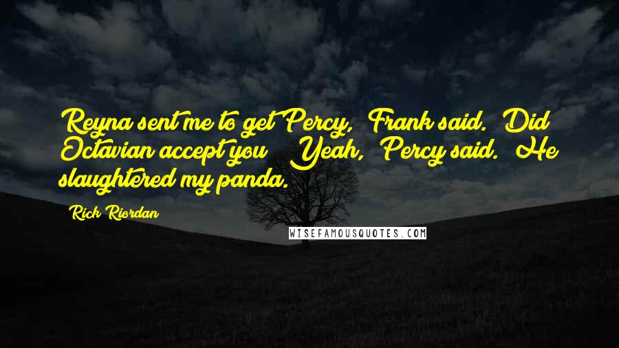 Rick Riordan Quotes: Reyna sent me to get Percy," Frank said. "Did Octavian accept you?""Yeah," Percy said. "He slaughtered my panda.