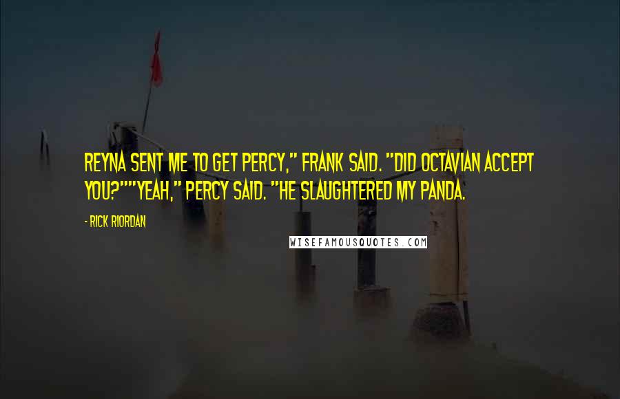 Rick Riordan Quotes: Reyna sent me to get Percy," Frank said. "Did Octavian accept you?""Yeah," Percy said. "He slaughtered my panda.