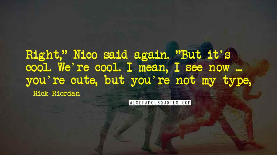Rick Riordan Quotes: Right," Nico said again. "But it's cool. We're cool. I mean, I see now ... you're cute, but you're not my type,