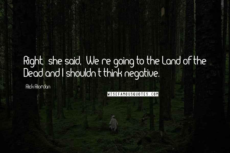Rick Riordan Quotes: Right," she said, "We're going to the Land of the Dead and I shouldn't think negative.