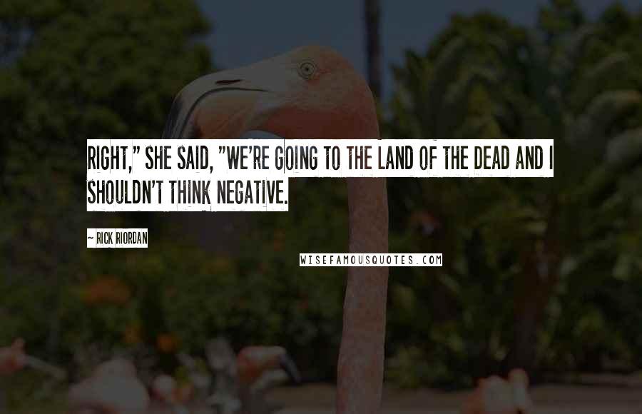 Rick Riordan Quotes: Right," she said, "We're going to the Land of the Dead and I shouldn't think negative.
