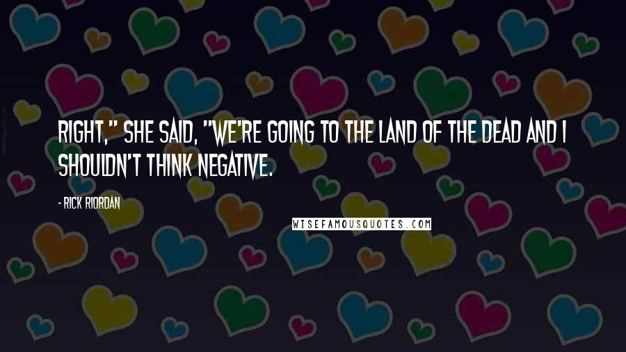 Rick Riordan Quotes: Right," she said, "We're going to the Land of the Dead and I shouldn't think negative.
