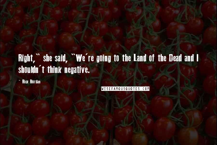 Rick Riordan Quotes: Right," she said, "We're going to the Land of the Dead and I shouldn't think negative.