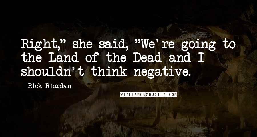 Rick Riordan Quotes: Right," she said, "We're going to the Land of the Dead and I shouldn't think negative.