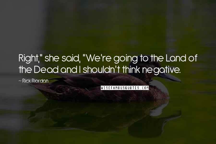 Rick Riordan Quotes: Right," she said, "We're going to the Land of the Dead and I shouldn't think negative.