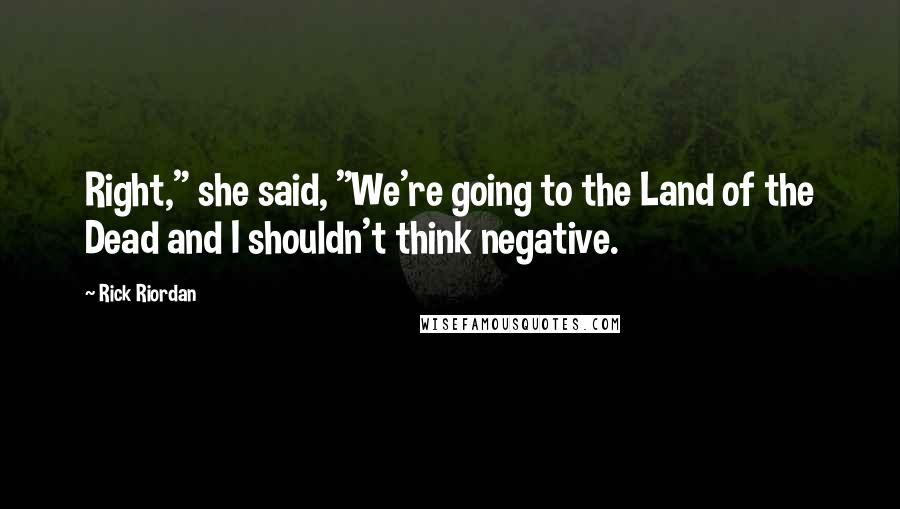 Rick Riordan Quotes: Right," she said, "We're going to the Land of the Dead and I shouldn't think negative.