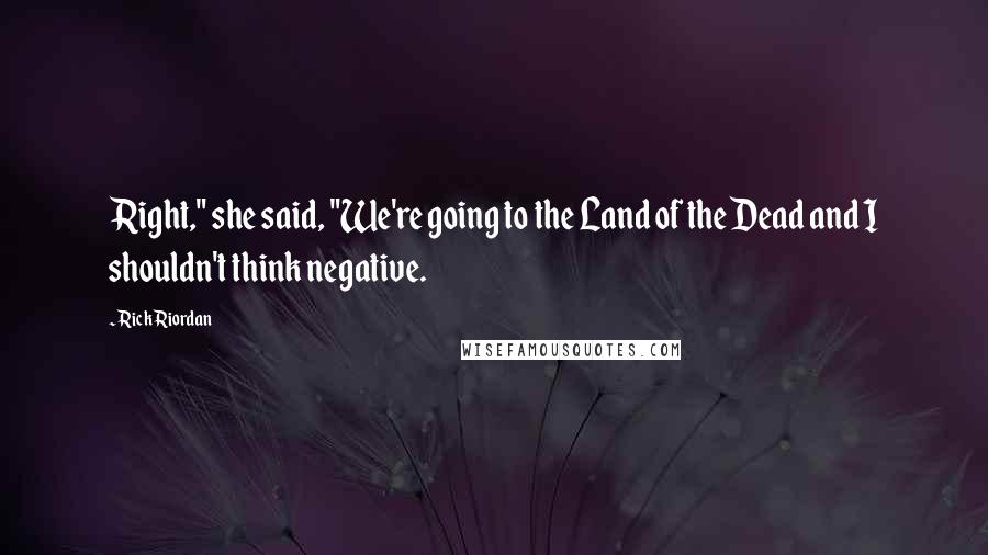 Rick Riordan Quotes: Right," she said, "We're going to the Land of the Dead and I shouldn't think negative.