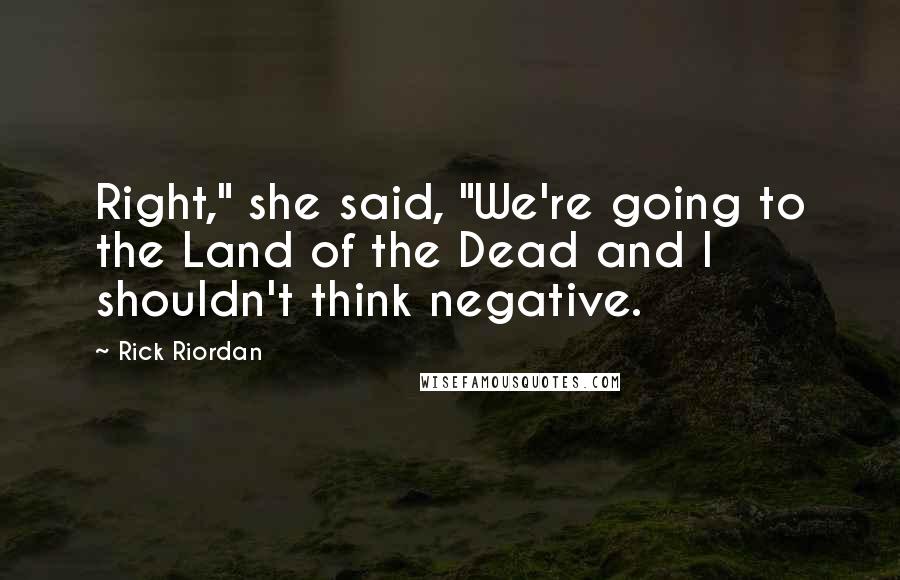 Rick Riordan Quotes: Right," she said, "We're going to the Land of the Dead and I shouldn't think negative.