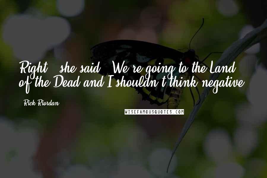 Rick Riordan Quotes: Right," she said, "We're going to the Land of the Dead and I shouldn't think negative.