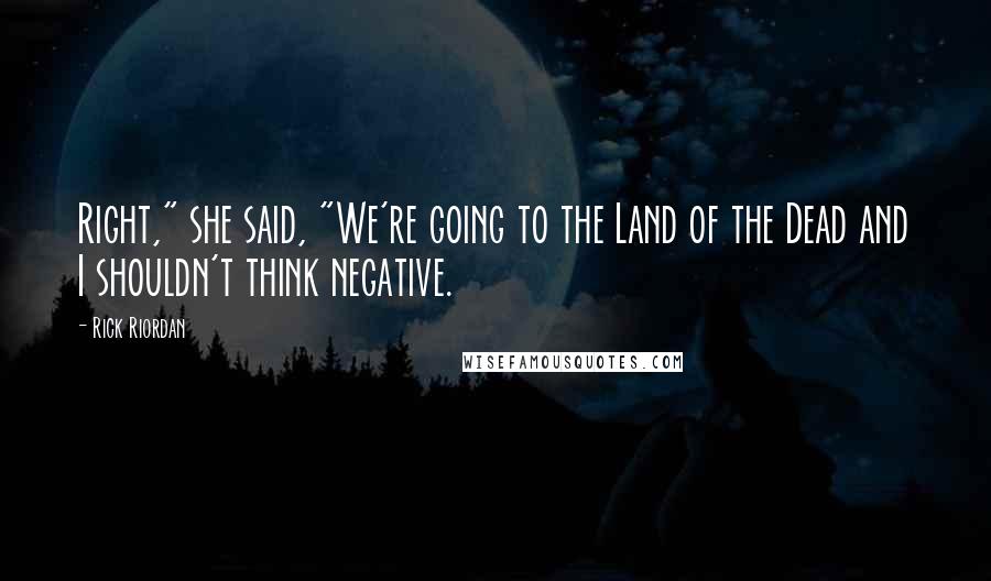 Rick Riordan Quotes: Right," she said, "We're going to the Land of the Dead and I shouldn't think negative.