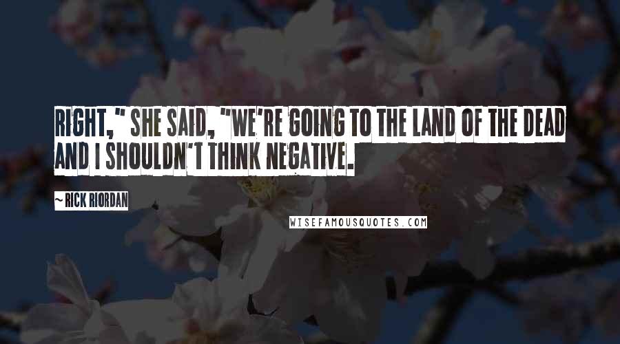 Rick Riordan Quotes: Right," she said, "We're going to the Land of the Dead and I shouldn't think negative.