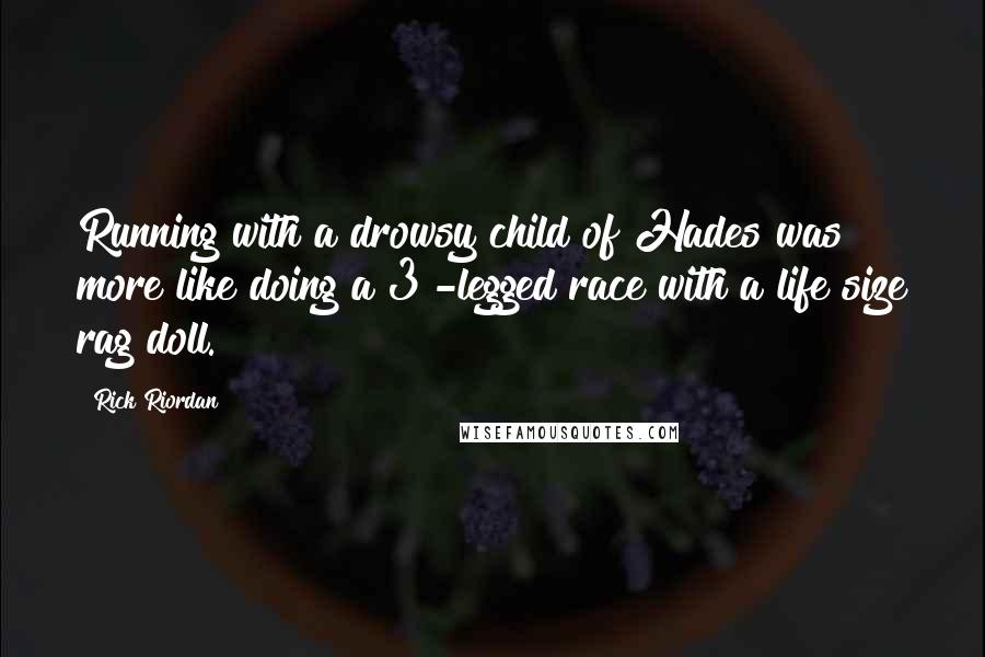 Rick Riordan Quotes: Running with a drowsy child of Hades was more like doing a 3 -legged race with a life size rag doll.