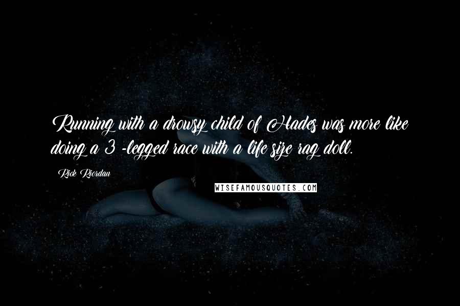Rick Riordan Quotes: Running with a drowsy child of Hades was more like doing a 3 -legged race with a life size rag doll.
