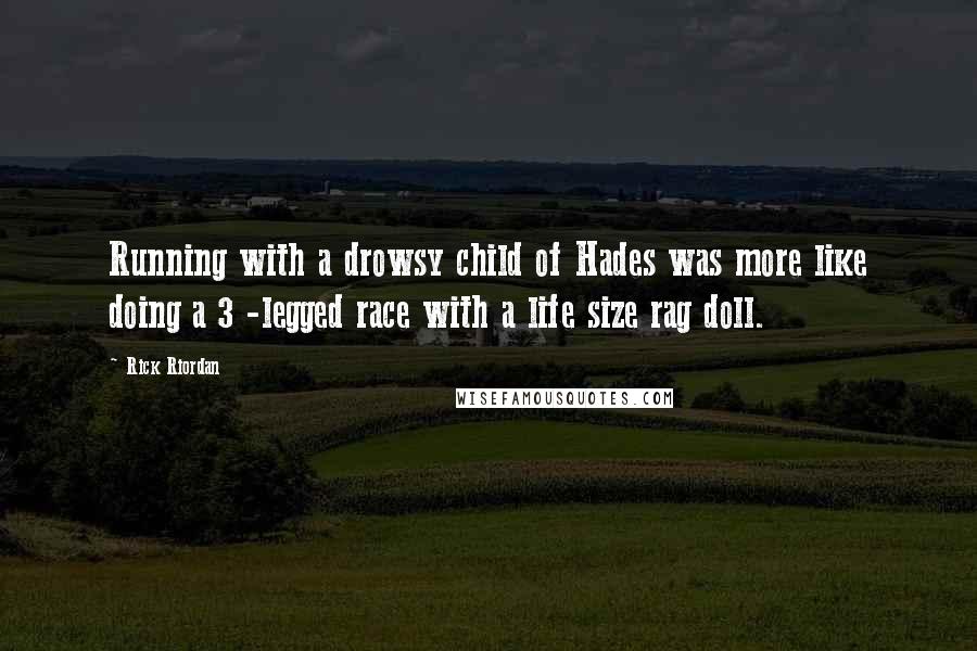 Rick Riordan Quotes: Running with a drowsy child of Hades was more like doing a 3 -legged race with a life size rag doll.