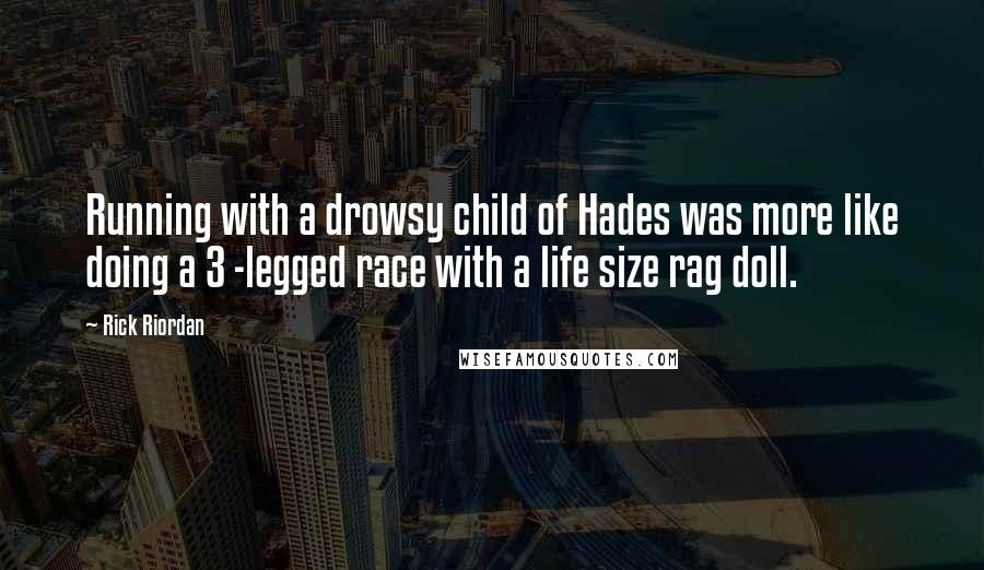 Rick Riordan Quotes: Running with a drowsy child of Hades was more like doing a 3 -legged race with a life size rag doll.