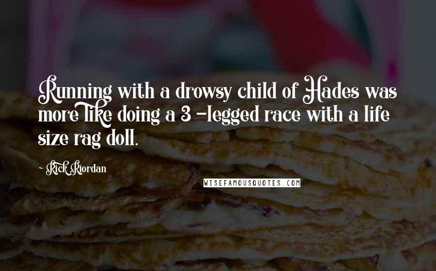 Rick Riordan Quotes: Running with a drowsy child of Hades was more like doing a 3 -legged race with a life size rag doll.