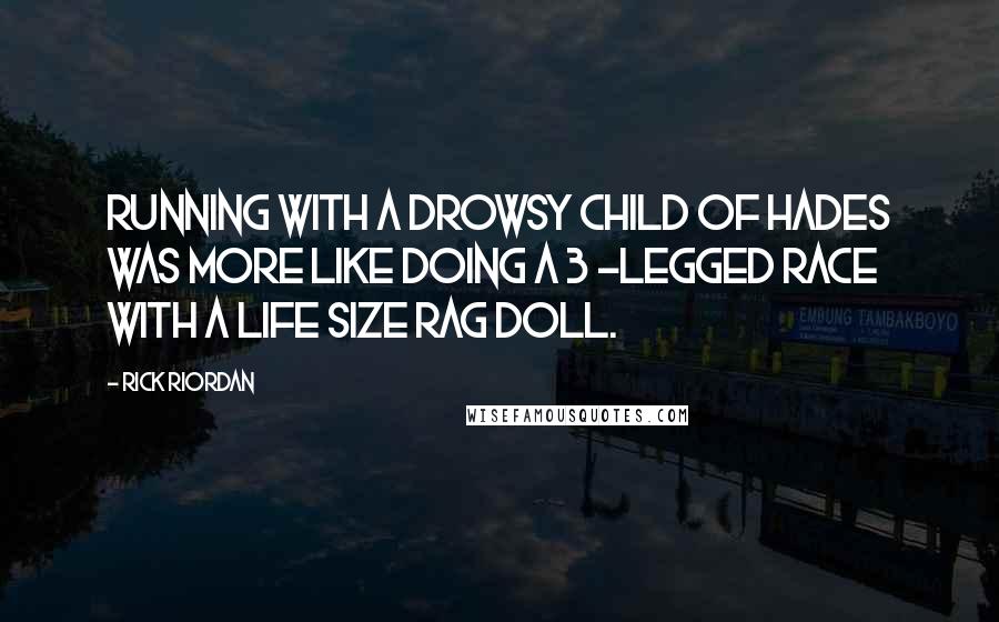 Rick Riordan Quotes: Running with a drowsy child of Hades was more like doing a 3 -legged race with a life size rag doll.