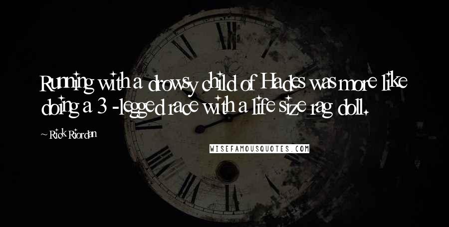 Rick Riordan Quotes: Running with a drowsy child of Hades was more like doing a 3 -legged race with a life size rag doll.