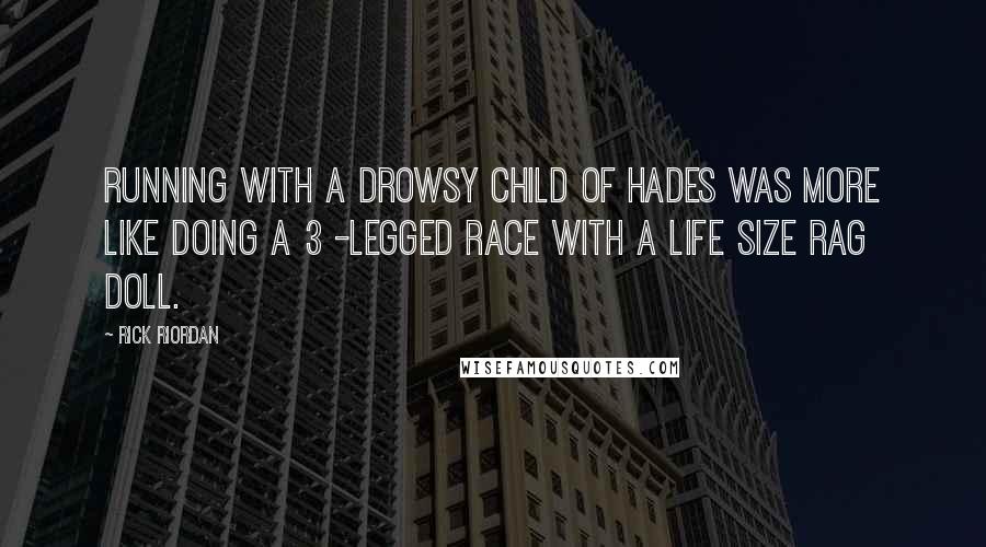 Rick Riordan Quotes: Running with a drowsy child of Hades was more like doing a 3 -legged race with a life size rag doll.