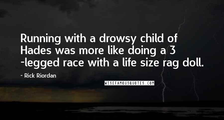 Rick Riordan Quotes: Running with a drowsy child of Hades was more like doing a 3 -legged race with a life size rag doll.