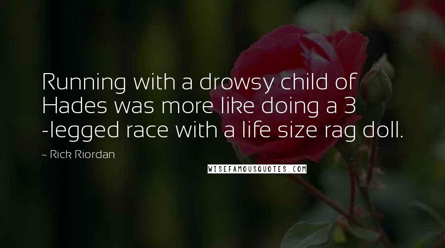 Rick Riordan Quotes: Running with a drowsy child of Hades was more like doing a 3 -legged race with a life size rag doll.