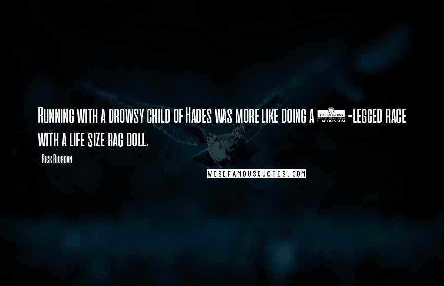 Rick Riordan Quotes: Running with a drowsy child of Hades was more like doing a 3 -legged race with a life size rag doll.