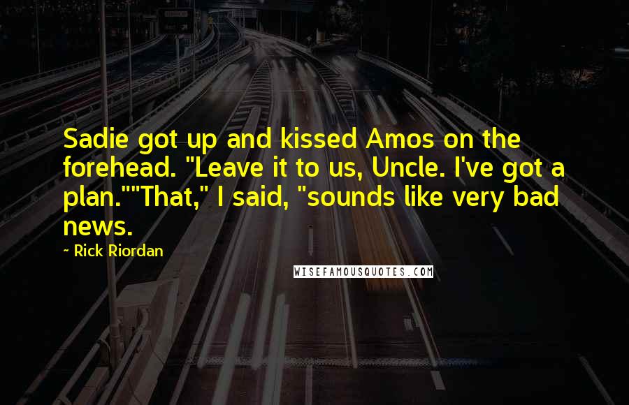 Rick Riordan Quotes: Sadie got up and kissed Amos on the forehead. "Leave it to us, Uncle. I've got a plan.""That," I said, "sounds like very bad news.