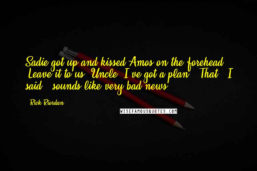 Rick Riordan Quotes: Sadie got up and kissed Amos on the forehead. "Leave it to us, Uncle. I've got a plan.""That," I said, "sounds like very bad news.