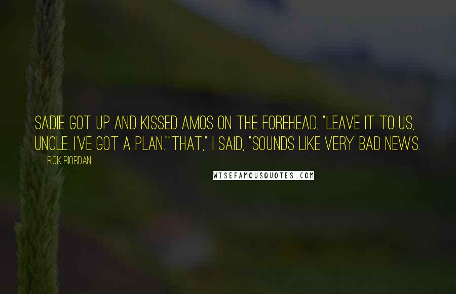 Rick Riordan Quotes: Sadie got up and kissed Amos on the forehead. "Leave it to us, Uncle. I've got a plan.""That," I said, "sounds like very bad news.
