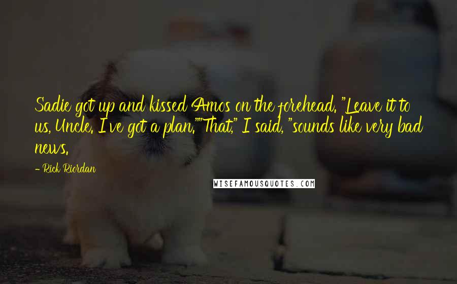 Rick Riordan Quotes: Sadie got up and kissed Amos on the forehead. "Leave it to us, Uncle. I've got a plan.""That," I said, "sounds like very bad news.