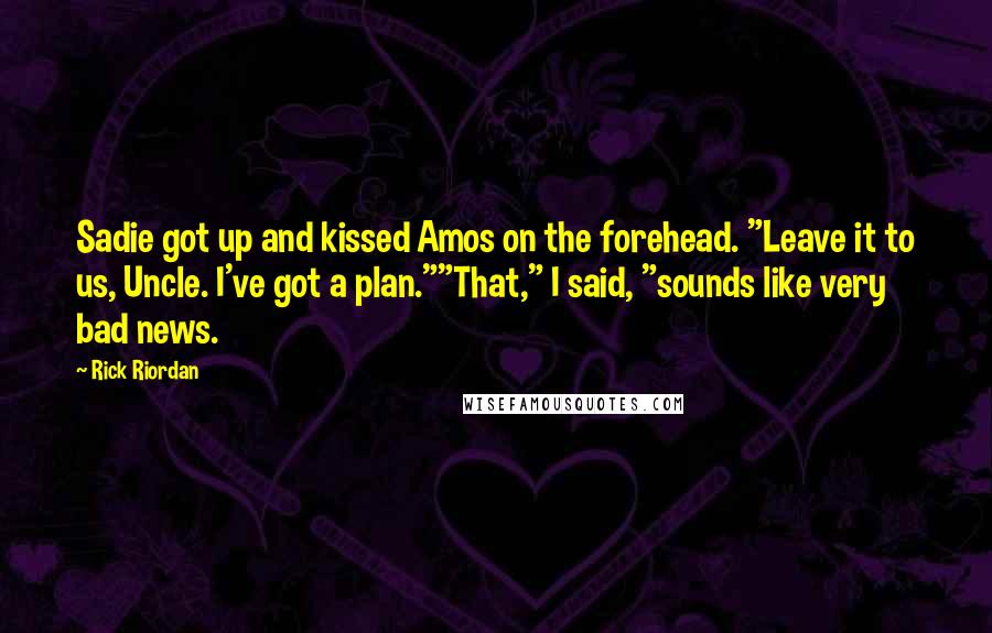 Rick Riordan Quotes: Sadie got up and kissed Amos on the forehead. "Leave it to us, Uncle. I've got a plan.""That," I said, "sounds like very bad news.