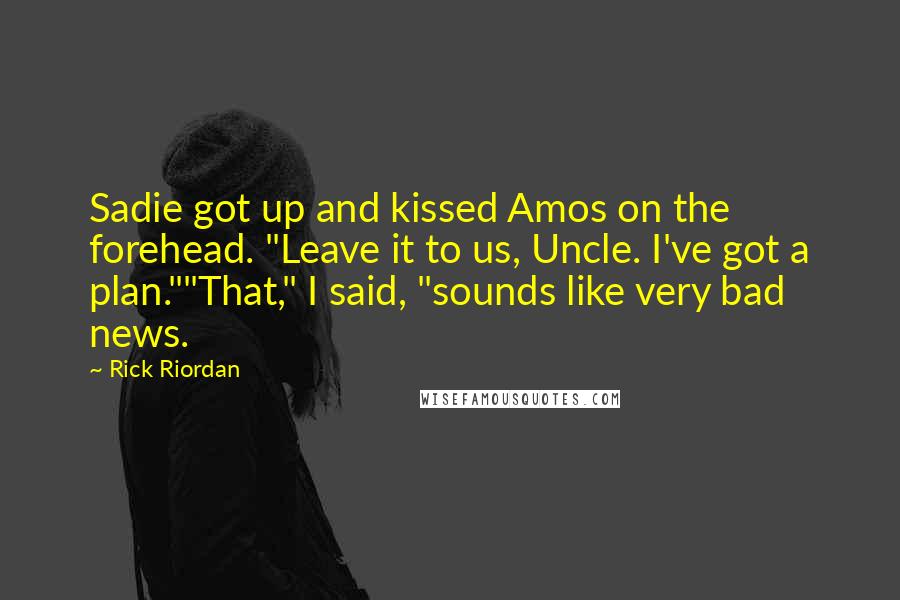 Rick Riordan Quotes: Sadie got up and kissed Amos on the forehead. "Leave it to us, Uncle. I've got a plan.""That," I said, "sounds like very bad news.
