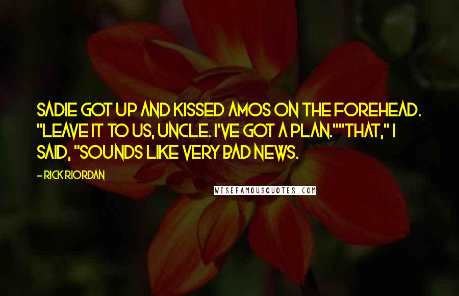 Rick Riordan Quotes: Sadie got up and kissed Amos on the forehead. "Leave it to us, Uncle. I've got a plan.""That," I said, "sounds like very bad news.