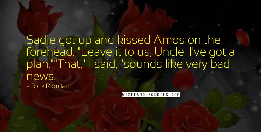 Rick Riordan Quotes: Sadie got up and kissed Amos on the forehead. "Leave it to us, Uncle. I've got a plan.""That," I said, "sounds like very bad news.