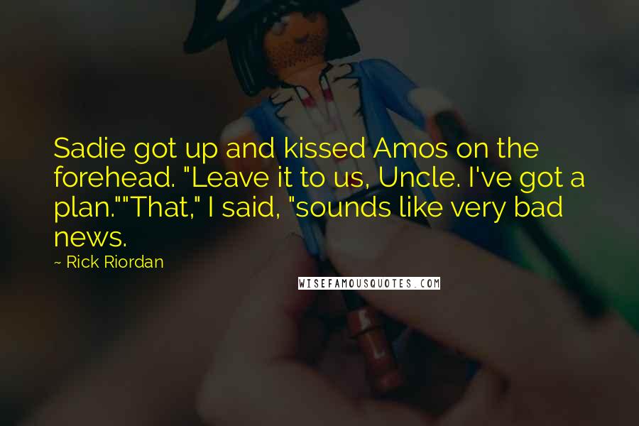 Rick Riordan Quotes: Sadie got up and kissed Amos on the forehead. "Leave it to us, Uncle. I've got a plan.""That," I said, "sounds like very bad news.