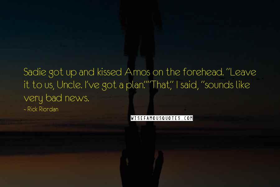 Rick Riordan Quotes: Sadie got up and kissed Amos on the forehead. "Leave it to us, Uncle. I've got a plan.""That," I said, "sounds like very bad news.
