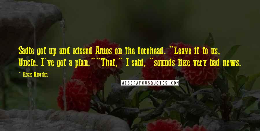 Rick Riordan Quotes: Sadie got up and kissed Amos on the forehead. "Leave it to us, Uncle. I've got a plan.""That," I said, "sounds like very bad news.