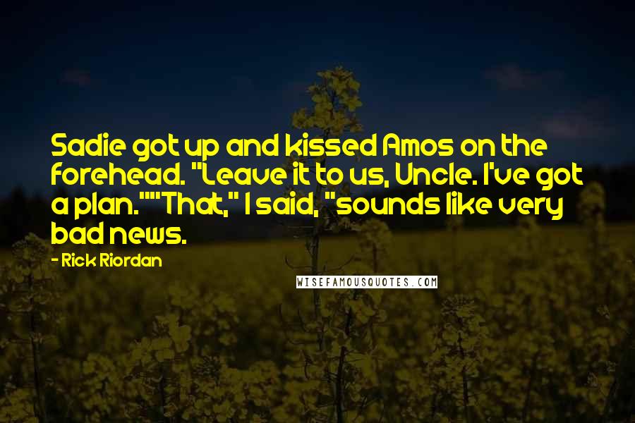 Rick Riordan Quotes: Sadie got up and kissed Amos on the forehead. "Leave it to us, Uncle. I've got a plan.""That," I said, "sounds like very bad news.