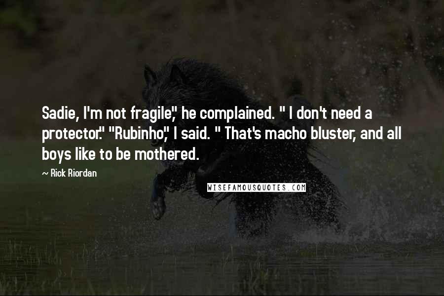 Rick Riordan Quotes: Sadie, I'm not fragile," he complained. " I don't need a protector." "Rubinho," I said. " That's macho bluster, and all boys like to be mothered.