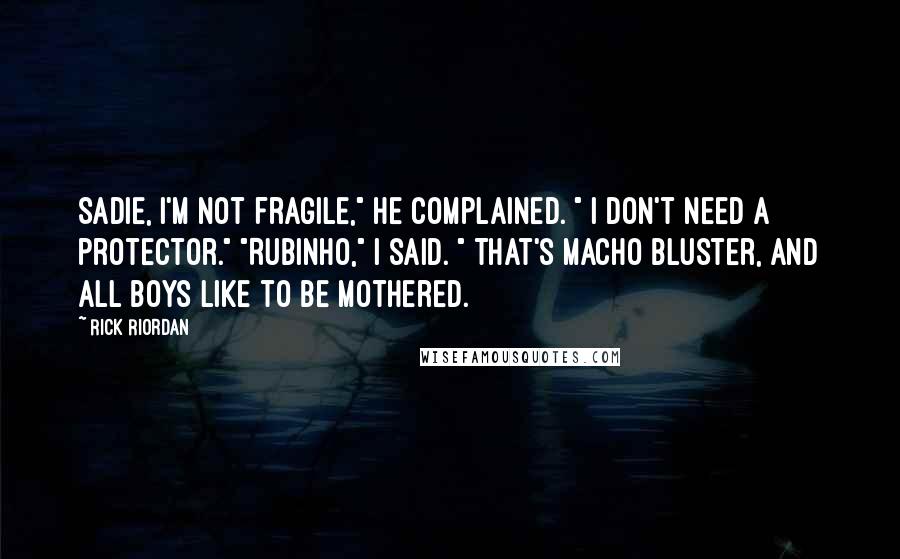 Rick Riordan Quotes: Sadie, I'm not fragile," he complained. " I don't need a protector." "Rubinho," I said. " That's macho bluster, and all boys like to be mothered.