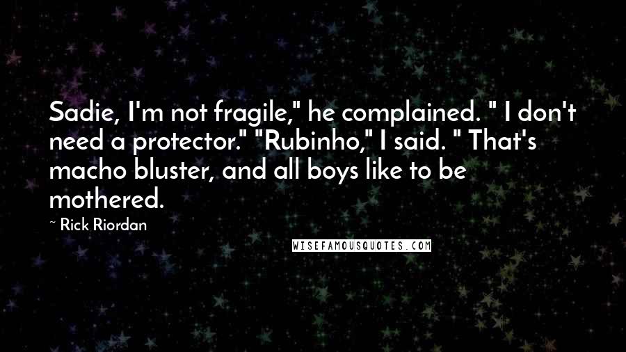 Rick Riordan Quotes: Sadie, I'm not fragile," he complained. " I don't need a protector." "Rubinho," I said. " That's macho bluster, and all boys like to be mothered.