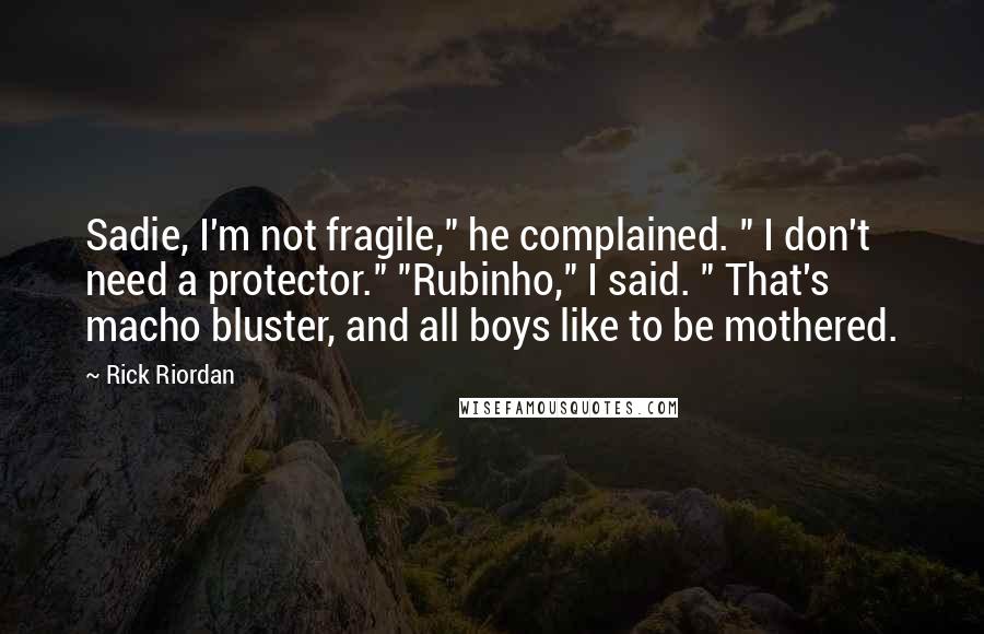 Rick Riordan Quotes: Sadie, I'm not fragile," he complained. " I don't need a protector." "Rubinho," I said. " That's macho bluster, and all boys like to be mothered.