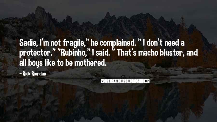 Rick Riordan Quotes: Sadie, I'm not fragile," he complained. " I don't need a protector." "Rubinho," I said. " That's macho bluster, and all boys like to be mothered.