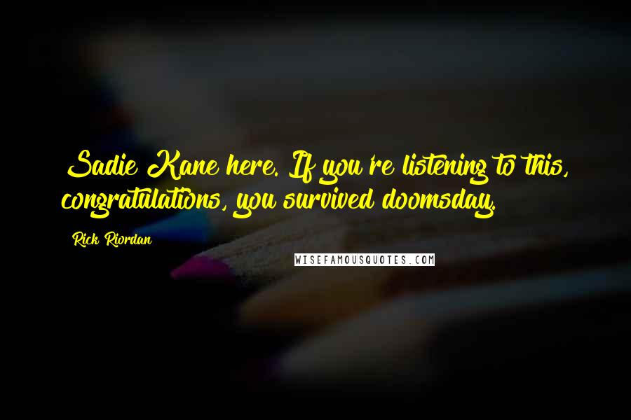 Rick Riordan Quotes: Sadie Kane here. If you're listening to this, congratulations, you survived doomsday.