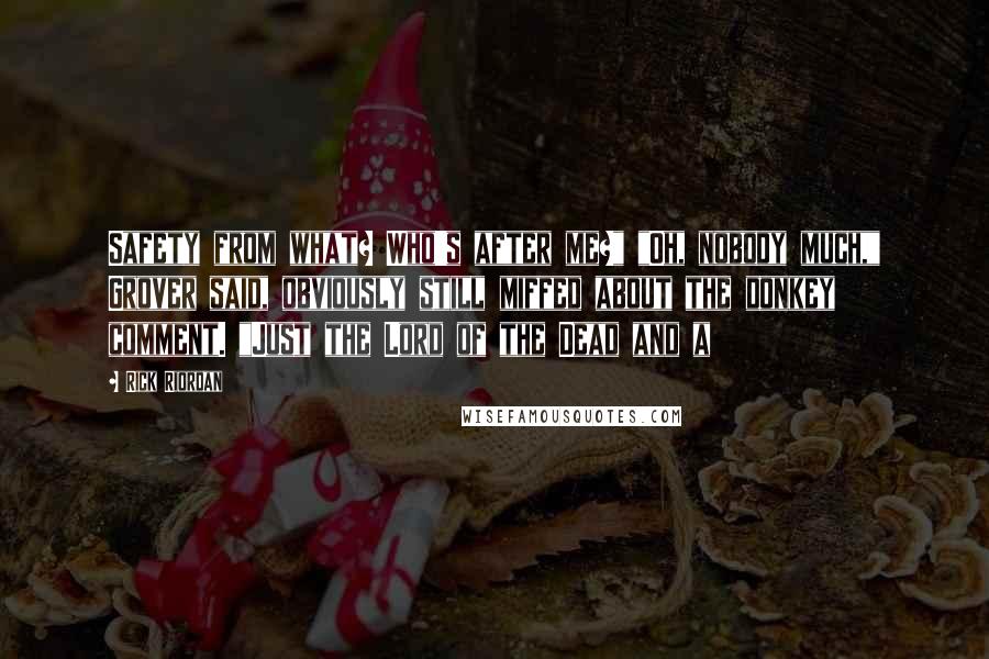 Rick Riordan Quotes: Safety from what? Who's after me?" "Oh, nobody much," Grover said, obviously still miffed about the donkey comment. "Just the Lord of the Dead and a