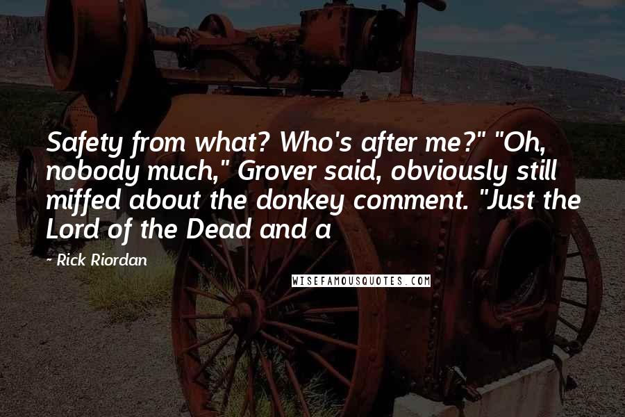 Rick Riordan Quotes: Safety from what? Who's after me?" "Oh, nobody much," Grover said, obviously still miffed about the donkey comment. "Just the Lord of the Dead and a