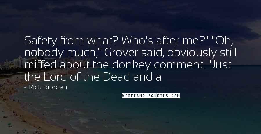 Rick Riordan Quotes: Safety from what? Who's after me?" "Oh, nobody much," Grover said, obviously still miffed about the donkey comment. "Just the Lord of the Dead and a