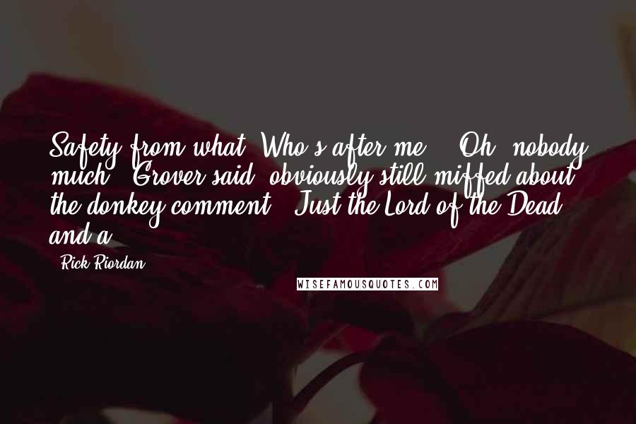 Rick Riordan Quotes: Safety from what? Who's after me?" "Oh, nobody much," Grover said, obviously still miffed about the donkey comment. "Just the Lord of the Dead and a