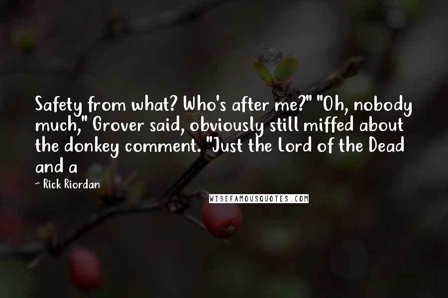 Rick Riordan Quotes: Safety from what? Who's after me?" "Oh, nobody much," Grover said, obviously still miffed about the donkey comment. "Just the Lord of the Dead and a