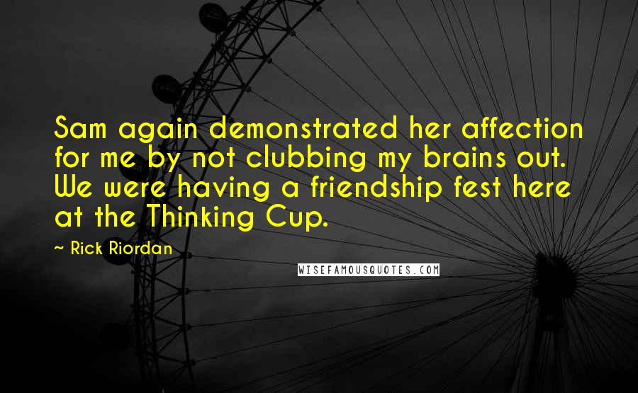 Rick Riordan Quotes: Sam again demonstrated her affection for me by not clubbing my brains out. We were having a friendship fest here at the Thinking Cup.